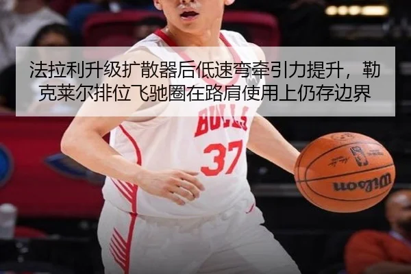法拉利升级扩散器后低速弯牵引力提升，勒克莱尔排位飞驰圈在路肩使用上仍存边界