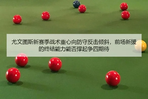 尤文图斯新赛季战术重心向防守反击倾斜，前场新援的终结能力能否撑起争四期待